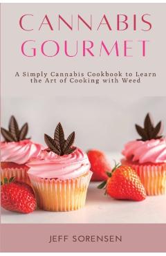 Cannabis Gourmet: A Simply Cannabis Cookbook to Learn the Art of Cooking with Weed. - Jeff Sorensen