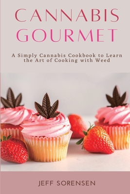 Cannabis Gourmet: A Simply Cannabis Cookbook to Learn the Art of Cooking with Weed. - Jeff Sorensen