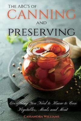 The ABC'S of Canning and Preserving: Everything You Need to Know to Can Vegetables, Meals and Meats - Cassandra Williams