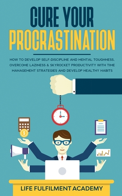 Coperta cărții 'Cure Your Procrastination: How To Develop Self-Discipline And Mental Toughness, Overcome Laziness & Skyrocket'