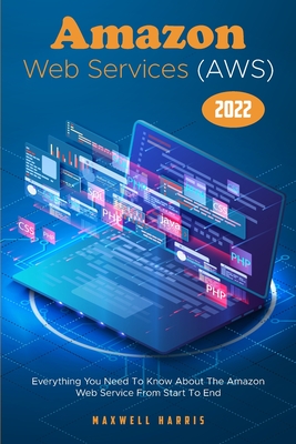 Amazon Web Services (AWS) 2022: Everything You Need To Know About The Amazon Web Service From Start To End - Maxwell Harris