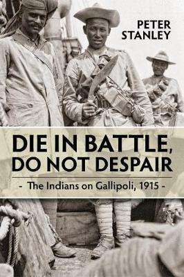 Die in Battle, Do Not Despair: The Indians on Gallipoli 1915 - Peter Stanley