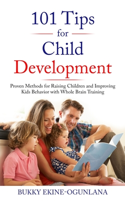 101 Tips for Child Development: Proven Methods for Raising Children and Improving Kids Behavior with Whole Brain Training - Bukky Ekine-ogunlana
