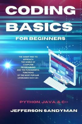 Coding Basics for Beginners: The Smart Way to Approach the World of Computer Programming and the Fundamental Functions of the Most Popular Language - Jefferson Sandyman