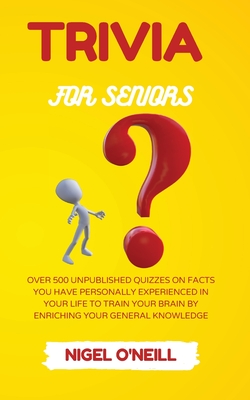 Trivia for Seniors: Over 500 Unpublished quizzes on facts you have personally experienced in your life to train your brain by enriching yo - Nigel O'neill