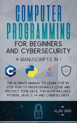 Computer Programming for Beginners and Cybersecurity: 4 MANUSCRIPTS IN 1: The Ultimate Manual to Learn step by step How to Professionally Code and Pro - Alan Grid