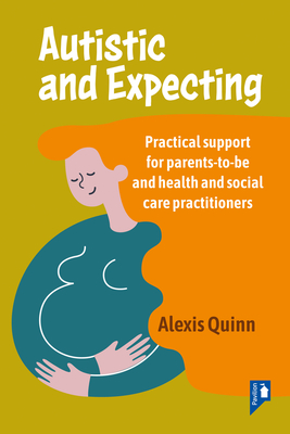 Autistic and Expecting: Practical Support for Parents to Be, and Health and Social Care Practitioners - Alexis Quinn