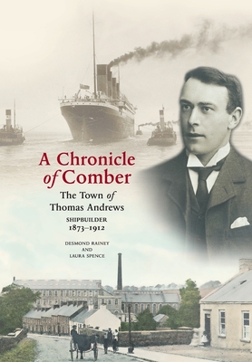 A Chronicle of Comber: The Town of Thomas Andrews Shipbuilder 1873‒1912: The Town of Thomas Andrews SHIPBUILDER 1873‒1912 - Desmond Rainey