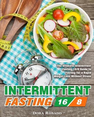 Intermittent Fasting 16/8: The Ultimate Intermittent Fasting 16/8 Guide to Fasting for a Rapid Weight Loss Without Stress - Dora Rosado