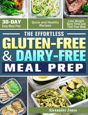 The Effortless Gluten-Free & Dairy-Free Meal Prep: 30-Day Easy Meal Plan - Quick and Healthy Recipes - Lose Weight, Save Time and Feel Your Best - Alexander Jones