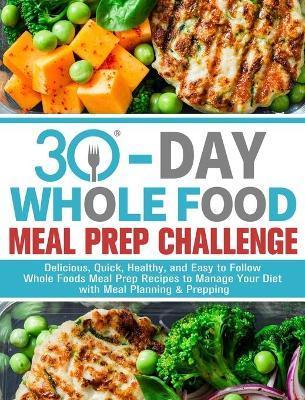 30-Day Whole Foods Meal Prep Challenge: Delicious, Quick, Healthy, and Easy to Follow Whole Foods Meal Prep Recipes to Manage Your Diet with Meal Plan - Gail J. Callison