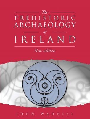 Prehistoric Archaeology of Ireland: New Edition - John Waddell