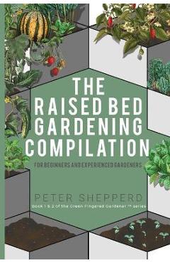 Poza produsului Raised Bed Gardening Compilation for Beginners and Experienced Gardeners: The ultimate guide to produce organic vegetables with tips and ideas to incr - Peter Shepperd