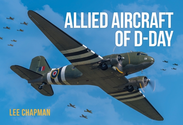 Allied Aircraft of D-Day: A Photographic Guide to the Surviving Aircraft of the Normandy Invasion - Lee Chapman