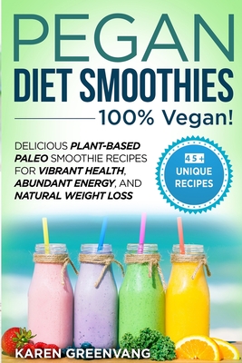Pegan Diet Smoothies - 100% VEGAN!: Delicious Plant-Based Paleo Smoothie Recipes for Vibrant Health, Abundant Energy, and Natural Weight Loss - Karen Greenvang