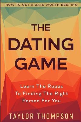 How To Get A Date Worth Keeping: The Dating Game - Learn The Ropes To Finding The Right Person For You - Colten Khan