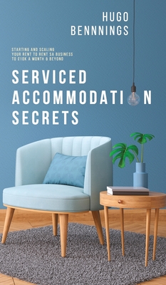 Serviced Accommodation Secrets: Starting and Scaling Your Rent to Rent SA Business to £10K a Month & Beyond - Hugo Bennings