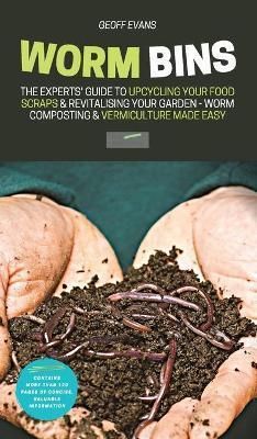 Worm Bins: The Experts' Guide To Upcycling Your Food Scraps & Revitalising Your Garden - Worm Composting & Vermiculture Made Easy - Geoff Evans