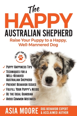 The Happy Australian Shepherd: Raise Your Puppy to a Happy, Well-Mannered Dog - Asia Moore