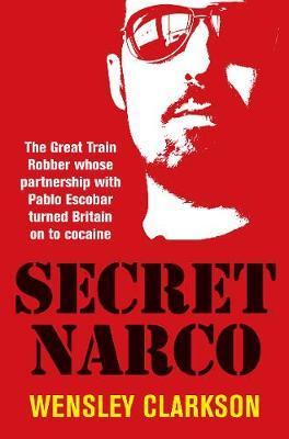 Secret Narco: The Great Train Robber Whose Partnership with Pablo Escobar Turned Britain on to Cocaine - Wensley Clarkson