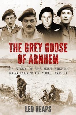 The Grey Goose of Arnhem: The Story of the Most Amazing Mass Escape of World War II - Leo Heaps