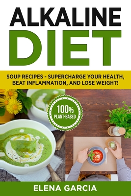 Alkaline Diet: Soup Recipes- Supercharge Your Health, Beat Inflammation, and Lose Weight! - Elena Garcia