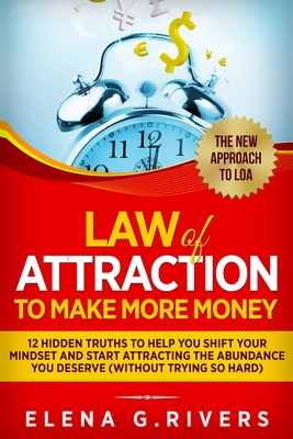 Law Of Attraction to Make More Money: 12 Hidden Truths to Help You Shift Your Mindset and Start Attracting the Abundance You Deserve - Elena G. Rivers
