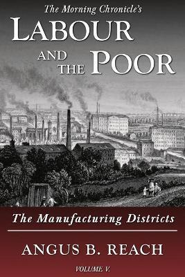 Labour and the Poor Volume V: The Manufacturing Districts - Angus B. Reach