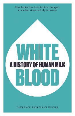 White Blood: A History of Human Milk - Lawrence Weaver
