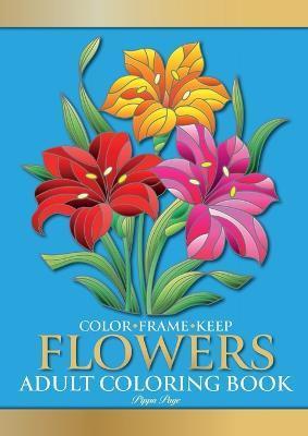Color Frame Keep. Adult Coloring Book FLOWERS: Relaxation And Stress Relieving Floral Bouquets, Blossoms And Blooms, Decorations, Wreaths, Inspiration - Pippa Page