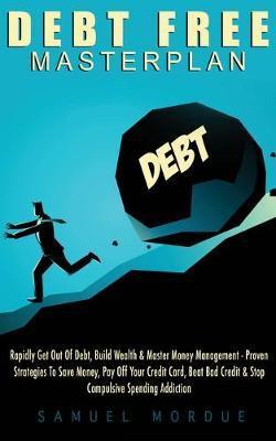 Debt Free Masterplan: Rapidly Get Out Of Debt, Build Wealth & Master Money Management - Proven Strategies To Save Money, Pay Off Your Credit - Samuel Mordue