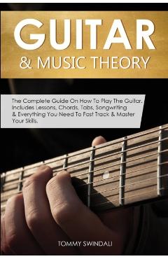 Guitar & Music Theory: The Complete Guide On How To Play The Guitar. Includes Lessons, Chords, Tabs, Songwriting & Everything You Need To Fas - Tommy Swindali