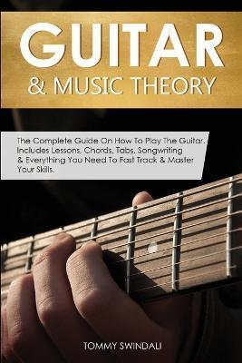 Guitar & Music Theory: The Complete Guide On How To Play The Guitar. Includes Lessons, Chords, Tabs, Songwriting & Everything You Need To Fas - Tommy Swindali