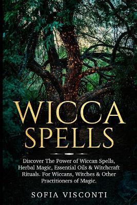 Wicca Spells: Discover The Power of Wiccan Spells, Herbal Magic, Essential Oils & Witchcraft Rituals. For Wiccans, Witches & Other P - Sofia Visconti