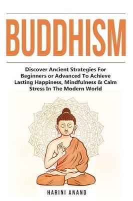 Buddhism: Discover Ancient Strategies For Beginners or Advanced To Achieve Lasting Happiness, Mindfulness & Calm Stress In The M - Harini Anand