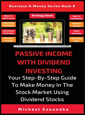 Passive Income With Dividend Investing: Your Step-By-Step Guide To Make Money In The Stock Market Using Dividend Stocks - Michael Ezeanaka
