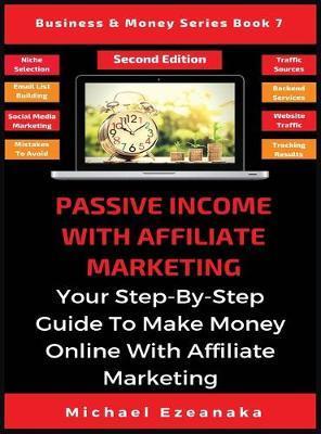 Passive Income With Affiliate Marketing: Your Step-By-Step Guide To Make Money Online With Affiliate Marketing - Michael Ezeanaka