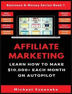 Affiliate Marketing: Learn How to Make $10,000+ Each Month on Autopilot. - Michael Ezeanaka