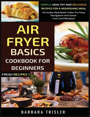 Air Fryer Cookbook Basics For Beginners: Simple, Healthy And Delicious Recipes For A Nourishing Meal (Includes Alphabetic Index For Easy Navigation An - Barbara Trisler