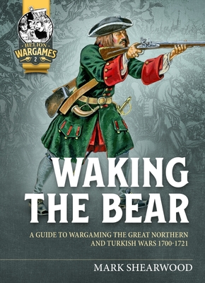Waking the Bear: A Guide to Wargaming the Great Northern and Turkish Wars 1700-1721 - Mark Shearwood