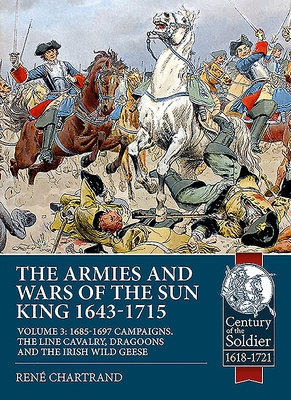 The Armies and Wars of the Sun King 1643-1715: Volume 3 - 1685-1697 Campaigns, the Line Cavalry, Dragoons and the Irish Wild Geese - René Chartrand
