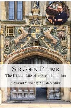 Coperta cărții 'Sir John Plumb: The Hidden Life of a Great Historian - Neil Mckendrick'