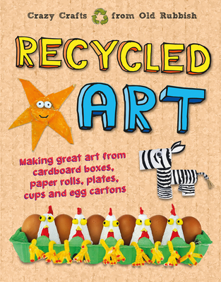 Recycled Art: Making Great Art from Cardboard Boxes, Paper Rolls, Plates, Cups and Egg Cartons - Emily Kington