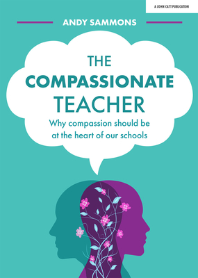 The Compassionate Teacher: Why Compassion Should Be at the Heart of Our Schools - Andy Sammons