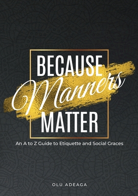 Because Manners Matter: An A to Z Guide to Etiquette and Social Graces - Olu Adeaga