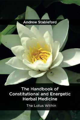 The Handbook of Constitutional and Energetic Herbal Medicine: The Lotus Within - Andrew Stableford