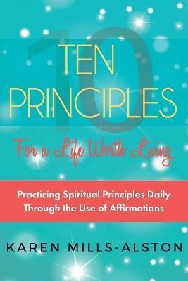 10 Principles for A Life Worth Living: Practicing Spiritual Principles Daily Through the Use of Affirmations - Karen Mills-alston