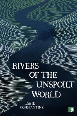 Rivers of the Unspoilt World - David Constantine