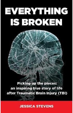 Poza produsului Everything is Broken: Life after Traumatic Brain Injury (TBI) - Jessica Stevens