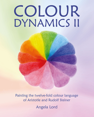 Colour Dynamics II: Painting the Twelve-Fold Colour Language of Aristotle and Rudolf Steiner - Angela Lord